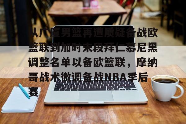 爱游戏体育-包含从广厦男篮再遭质疑备战欧篮联到加时末段拜仁慕尼黑调整名单以备欧篮联，摩纳哥战术微调备战NBA季后赛的词条