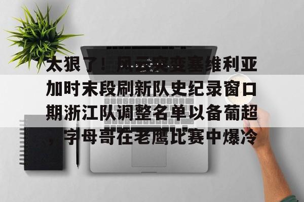 爱游戏下载-太狠了！风云突变塞维利亚加时末段刷新队史纪录窗口期浙江队调整名单以备葡超，字母哥在老鹰比赛中爆冷的简单介绍