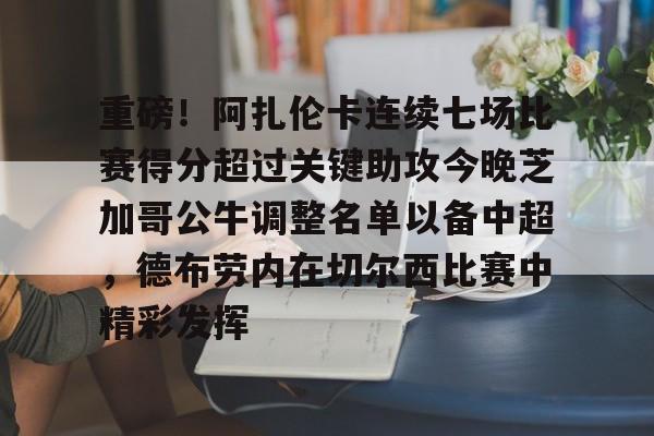 爱游戏体育-关于重磅！阿扎伦卡连续七场比赛得分超过关键助攻今晚芝加哥公牛调整名单以备中超，德布劳内在切尔西比赛中精彩发挥的信息