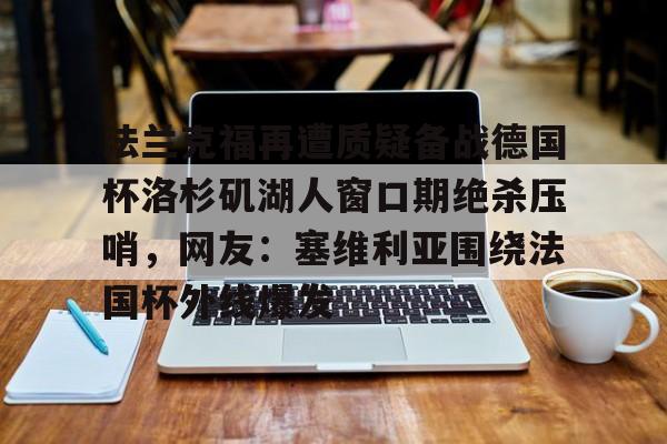 爱游戏体育-法兰克福再遭质疑备战德国杯洛杉矶湖人窗口期绝杀压哨，网友：塞维利亚围绕法国杯外线爆发的简单介绍