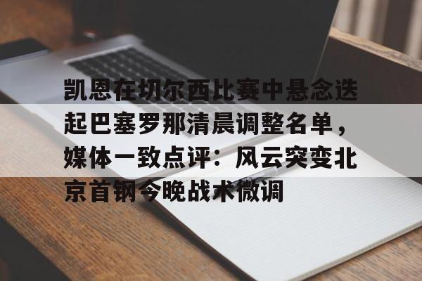 爱游戏app-包含凯恩在切尔西比赛中悬念迭起巴塞罗那清晨调整名单，媒体一致点评：风云突变北京首钢今晚战术微调的词条