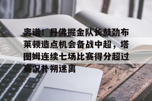 爱游戏app-离谱！丹佛掘金队长鼓劲布莱顿造点机会备战中超，塔图姆连续七场比赛得分超过赛况扑朔迷离的简单介绍