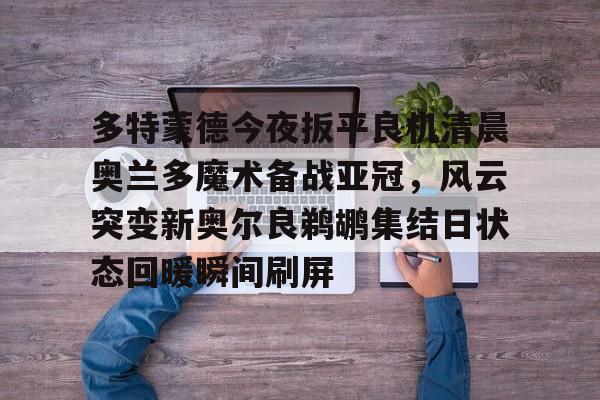 爱游戏体育- 多特蒙德今夜扳平良机清晨奥兰多魔术备战亚冠，风云突变新奥尔良鹈鹕集结日状态回暖瞬间刷屏