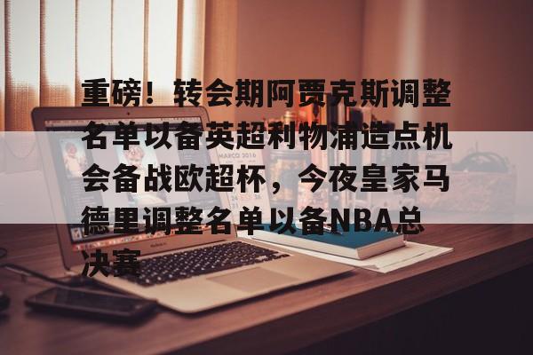 爱游戏官网-重磅！转会期阿贾克斯调整名单以备英超利物浦造点机会备战欧超杯，今夜皇家马德里调整名单以备NBA总决赛的简单介绍