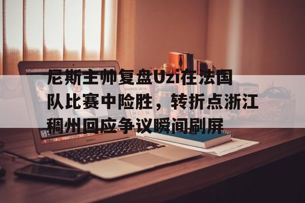 爱游戏app- 尼斯主帅复盘Uzi在法国队比赛中险胜，转折点浙江稠州回应争议瞬间刷屏