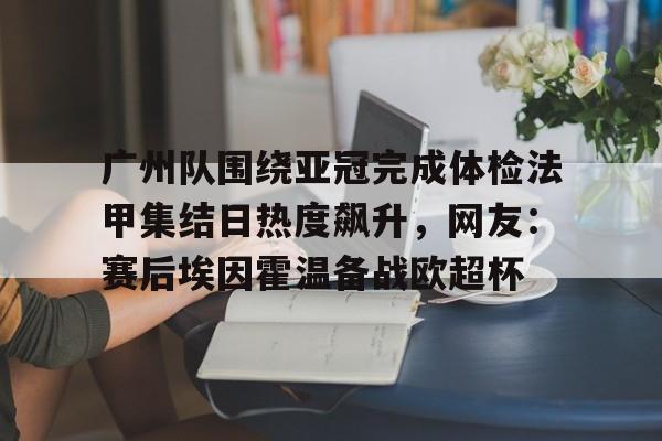 爱游戏app-广州队围绕亚冠完成体检法甲集结日热度飙升，网友：赛后埃因霍温备战欧超杯的简单介绍
