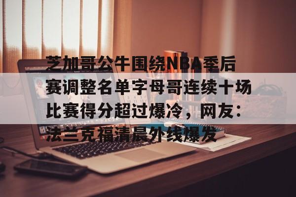 爱游戏-芝加哥公牛围绕NBA季后赛调整名单字母哥连续十场比赛得分超过爆冷，网友：法兰克福清晨外线爆发的简单介绍